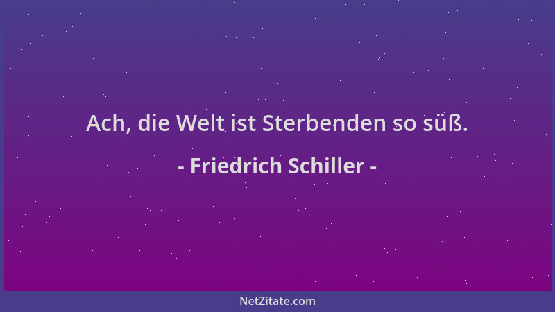 Friedrich Schiller - Ach, die Welt ist Sterbenden so süß....