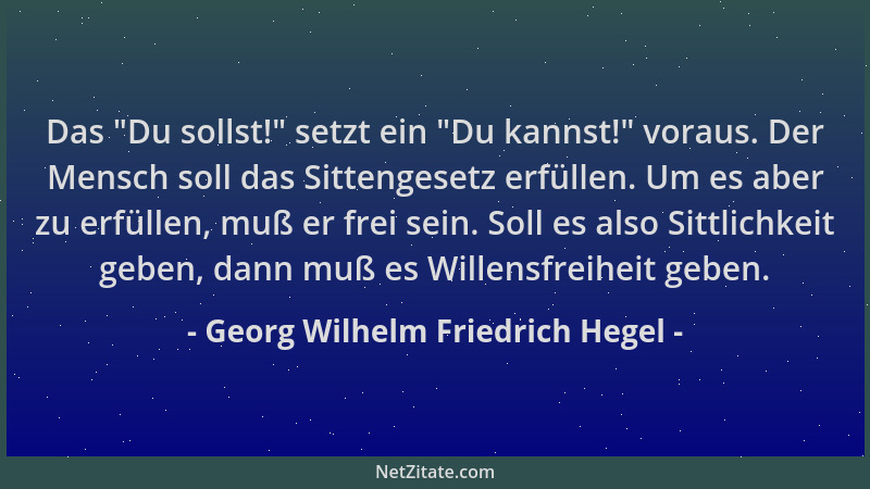 Georg Wilhelm Friedrich Hegel - Das  "Du sollst! " setzt ein  "Du kannst! " voraus. Der Mensch soll das Sittengesetz erfüllen....