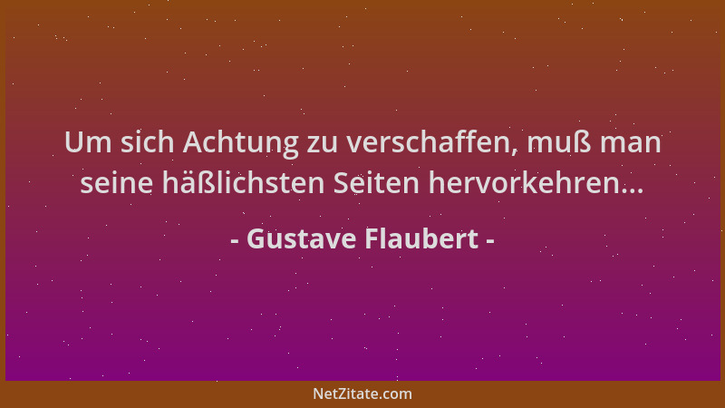 Gustave Flaubert - Um sich Achtung zu verschaffen, muß man seine häßlichsten Seiten hervorkehren......