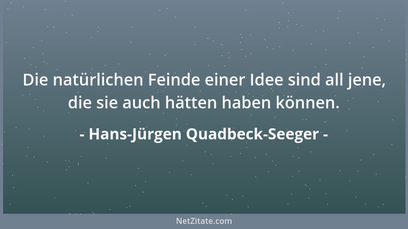 Hans-Jürgen Quadbeck-Seeger - Die natürlichen Feinde einer Idee sind all jene, die sie auch hätten haben können....