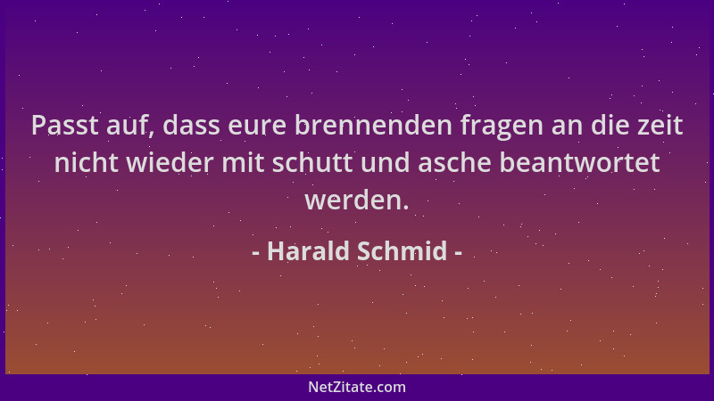 Harald Schmid - Passt auf, dass eure brennenden fragen an die zeit nicht wieder mit schutt und asche beantwortet werden....