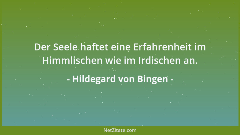 Hildegard von Bingen - Der Seele haftet eine Erfahrenheit im Himmlischen wie im Irdischen an....
