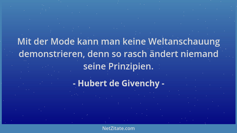 Hubert de Givenchy - Mit der Mode kann man keine Weltanschauung demonstrieren, denn so rasch ändert niemand seine Prinzipie...
