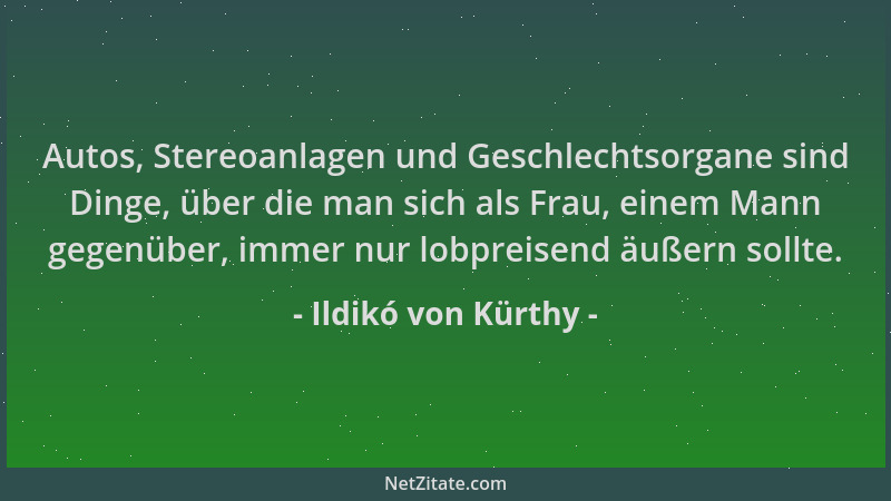 Ildikó von Kürthy - Autos, Stereoanlagen und Geschlechtsorgane sind Dinge, über die man sich als Frau, einem Mann gegenüber...