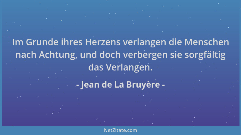 Jean de La Bruyère - Im Grunde ihres Herzens verlangen die Menschen nach Achtung, und doch verbergen sie sorgfältig das Ver...