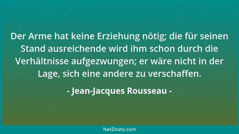 Jean-Jacques Rousseau - Der Arme hat keine Erziehung nötig; die für seinen Stand ausreichende wird ihm schon durch die Verh...