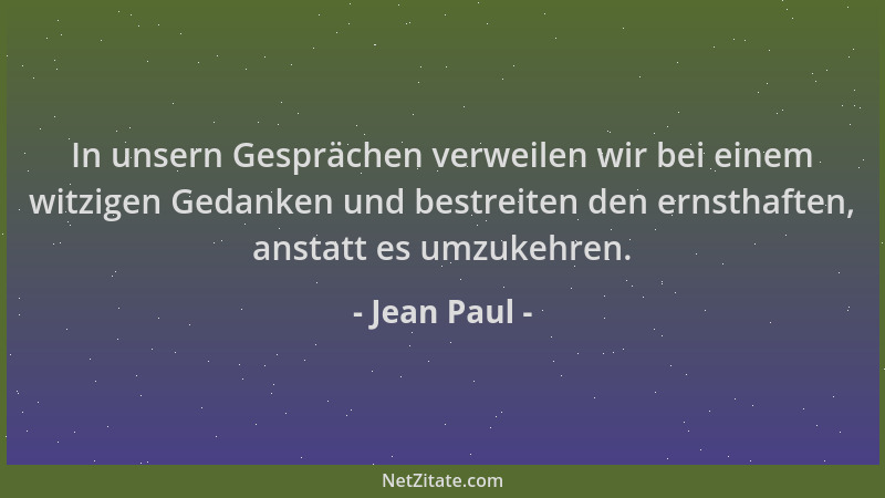 Jean Paul - In unsern Gesprächen verweilen wir bei einem witzigen Gedanken und bestreiten den ernsthaften, anstatt es umzuk...