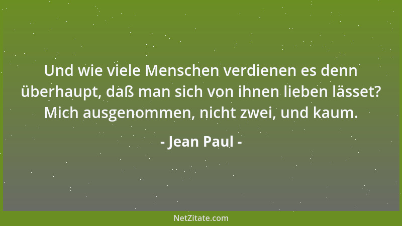 Jean Paul - Und wie viele Menschen verdienen es denn überhaupt, daß man sich von ihnen lieben lässet? Mich ausgenommen, nic...