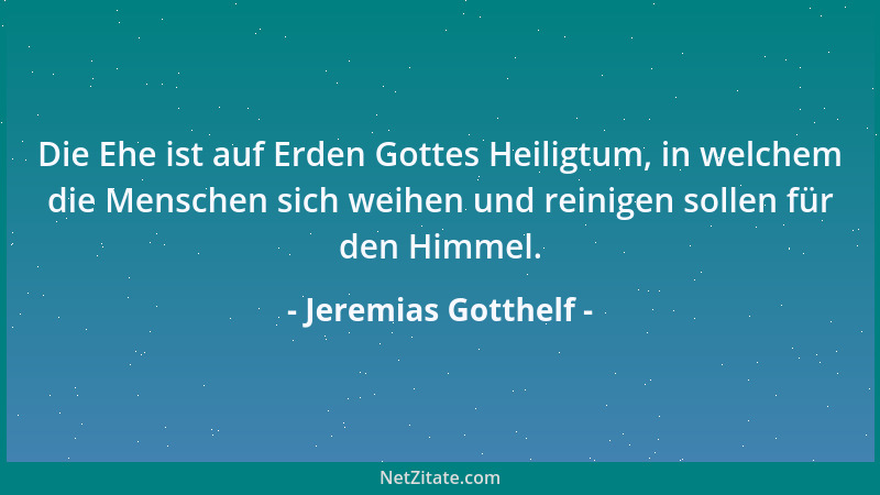 Jeremias Gotthelf - Die Ehe ist auf Erden Gottes Heiligtum, in welchem die Menschen sich weihen und reinigen sollen für den...