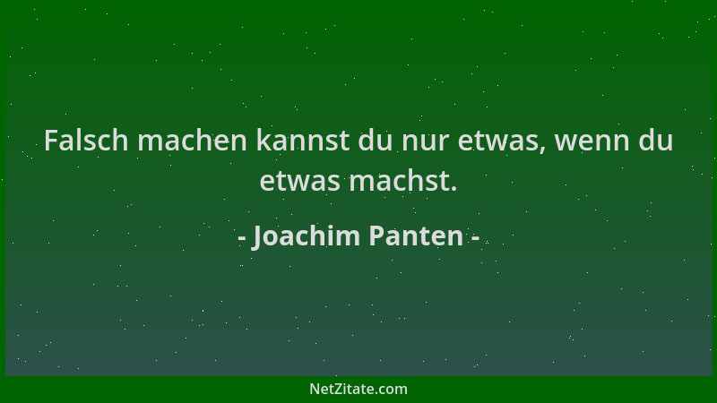 Joachim Panten - Falsch machen kannst du nur etwas, wenn du etwas machst....