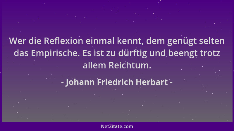Johann Friedrich Herbart - Wer die Reflexion einmal kennt, dem genügt selten das Empirische. Es ist zu dürftig und beengt t...