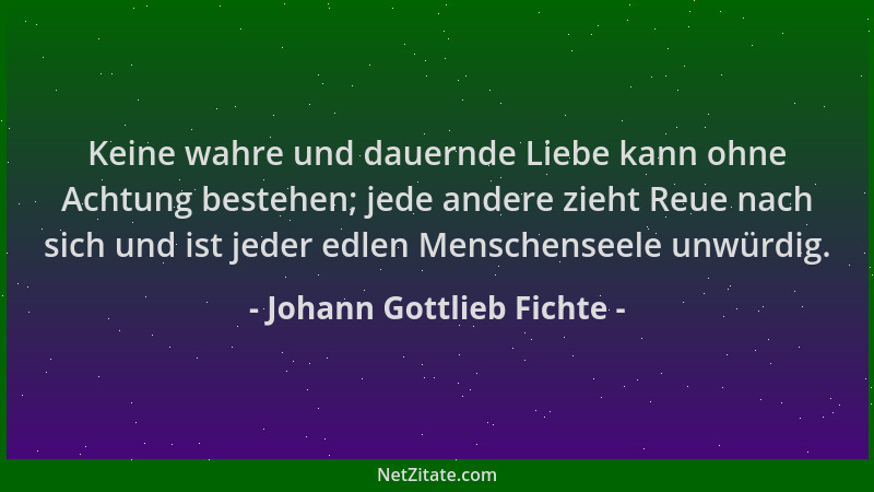 Johann Gottlieb Fichte - Keine wahre und dauernde Liebe kann ohne Achtung bestehen; jede andere zieht Reue nach sich und is...