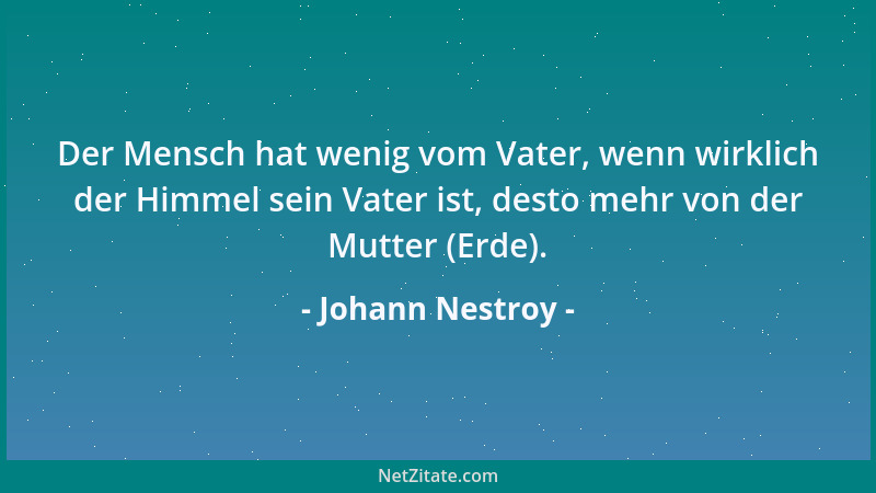 Johann Nestroy - Der Mensch hat wenig vom Vater, wenn wirklich der Himmel sein Vater ist, desto mehr von der Mutter (Erde)....
