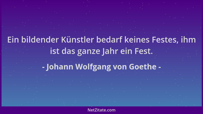 Johann Wolfgang von Goethe - Ein bildender Künstler bedarf keines Festes, ihm ist das ganze Jahr ein Fest....