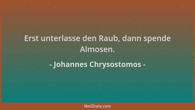 Johannes Chrysostomos - Erst unterlasse den Raub, dann spende Almosen....