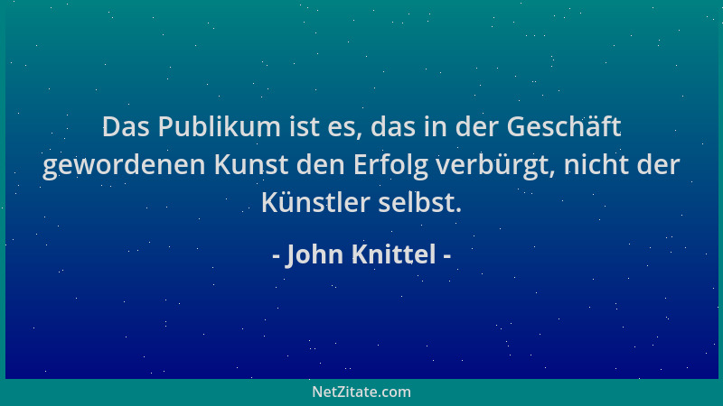 John Knittel - Das Publikum ist es, das in der Geschäft gewordenen Kunst den Erfolg verbürgt, nicht der Künstler selbst....