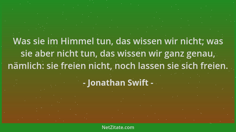 Jonathan Swift - Was sie im Himmel tun, das wissen wir nicht; was sie aber nicht tun, das wissen wir ganz genau, nämlich: s...