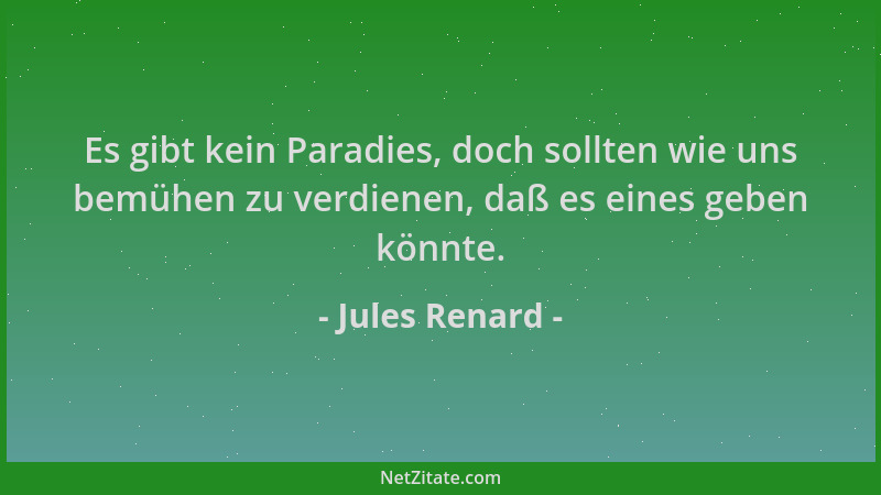 Jules Renard - Es gibt kein Paradies, doch sollten wie uns bemühen zu verdienen, daß es eines geben könnte....