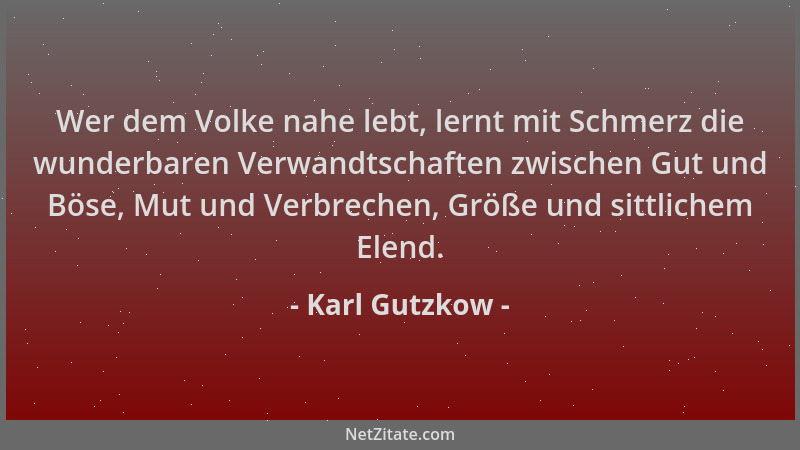 Karl Gutzkow - Wer dem Volke nahe lebt, lernt mit Schmerz die wunderbaren Verwandtschaften zwischen Gut und Böse, Mut und V...