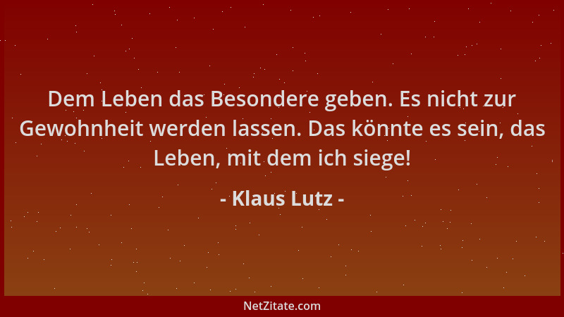 Klaus Lutz - Dem Leben das Besondere geben. Es nicht zur Gewohnheit werden lassen. Das könnte es sein, das Leben, mit dem i...