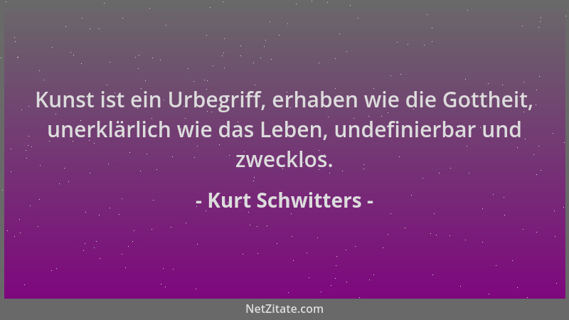 Kurt Schwitters - Kunst ist ein Urbegriff, erhaben wie die Gottheit, unerklärlich wie das Leben, undefinierbar und zwecklos...