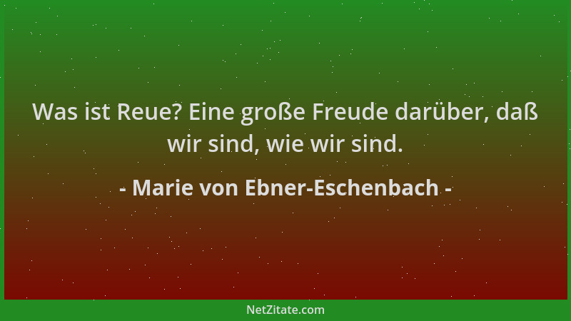 Marie von Ebner-Eschenbach - Was ist Reue? Eine große Freude darüber, daß wir sind, wie wir sind....