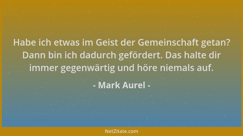 Mark Aurel - Habe ich etwas im Geist der Gemeinschaft getan? Dann bin ich dadurch gefördert. Das halte dir immer gegenwärti...