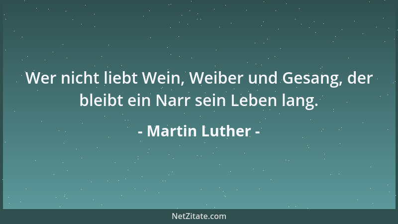 Martin Luther - Wer nicht liebt Wein, Weiber und Gesang, der bleibt ein Narr sein Leben lang....