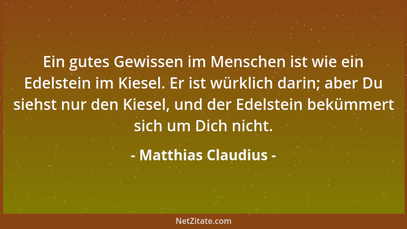 Matthias Claudius - Ein gutes Gewissen im Menschen ist wie ein Edelstein im Kiesel. Er ist würklich darin; aber Du siehst n...
