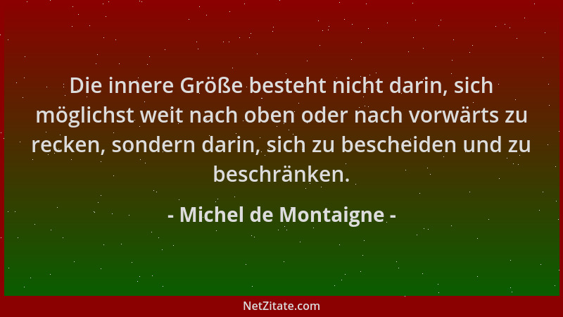 Michel de Montaigne - Die innere Größe besteht nicht darin, sich möglichst weit nach oben oder nach vorwärts zu recken, son...