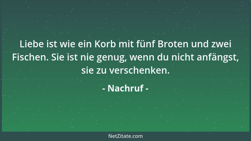 Nachruf - Liebe ist wie ein Korb mit fünf Broten und zwei Fischen. Sie ist nie genug, wenn du nicht anfängst, sie zu versch...