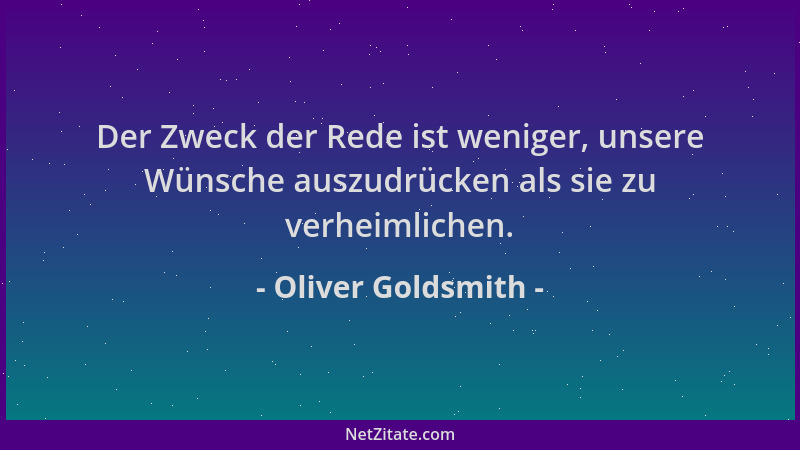 Oliver Goldsmith - Der Zweck der Rede ist weniger, unsere Wünsche auszudrücken als sie zu verheimlichen....