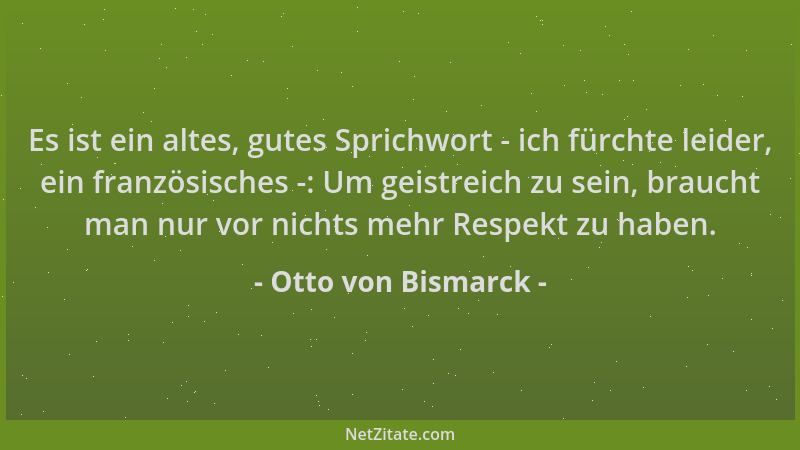 Otto von Bismarck - Es ist ein altes, gutes Sprichwort - ich fürchte leider, ein französisches -: Um geistreich zu sein, br...