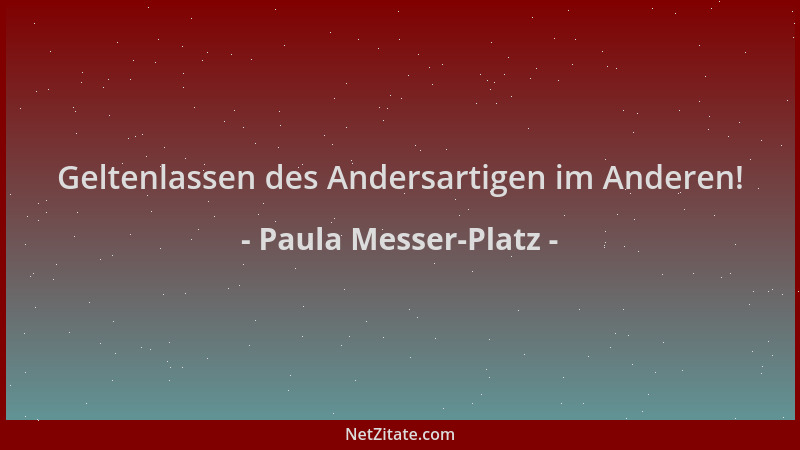 Paula Messer-Platz - Geltenlassen des Andersartigen im Anderen!...