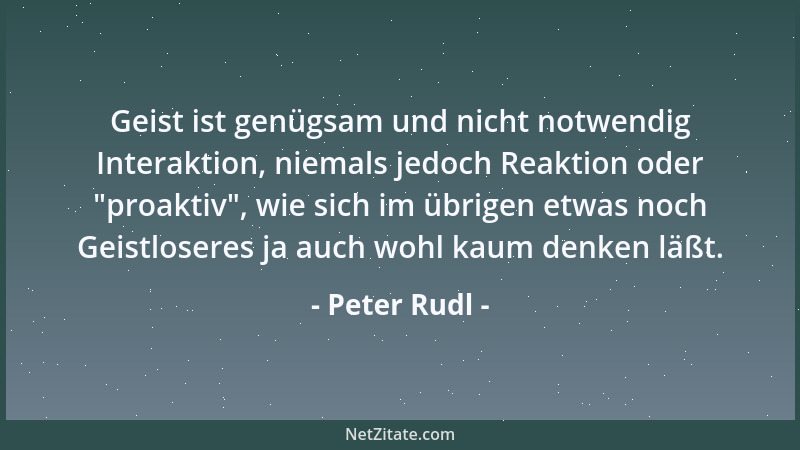 Peter Rudl - Geist ist genügsam und nicht notwendig Interaktion, niemals jedoch Reaktion oder  "proaktiv ", wie sich im übrig...