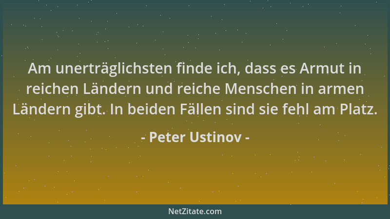 Peter Ustinov - Am unerträglichsten finde ich, dass es Armut in reichen Ländern und reiche Menschen in armen Ländern gibt....