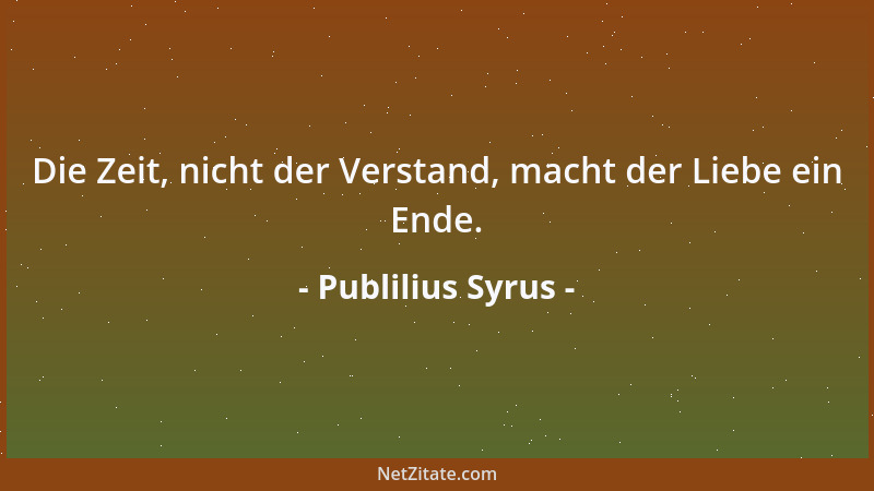 Publilius Syrus - Die Zeit, nicht der Verstand, macht der Liebe ein Ende....