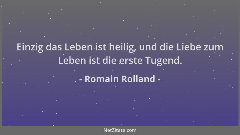 Romain Rolland - Einzig das Leben ist heilig, und die Liebe zum Leben ist die erste Tugend....