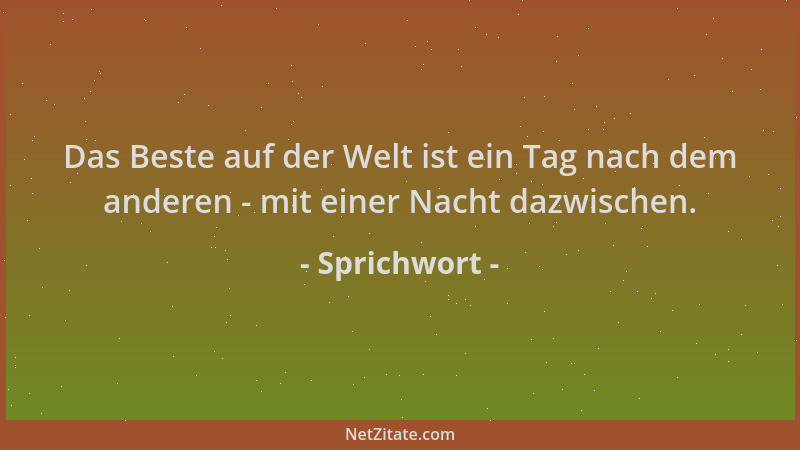 Sprichwort - Das Beste auf der Welt ist ein Tag nach dem anderen - mit einer Nacht dazwischen....