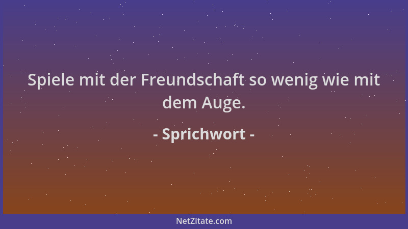 Sprichwort - Spiele mit der Freundschaft so wenig wie mit dem Auge....