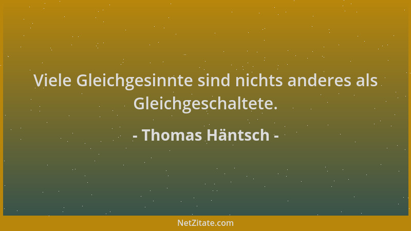 Thomas Häntsch - Viele Gleichgesinnte sind nichts anderes als Gleichgeschaltete....