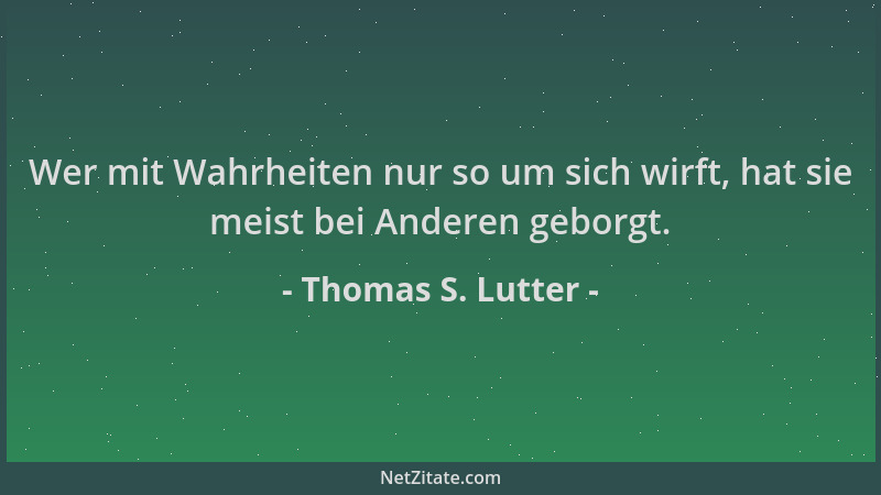 Thomas S. Lutter - Wer mit Wahrheiten nur so um sich wirft, hat sie meist bei Anderen geborgt....