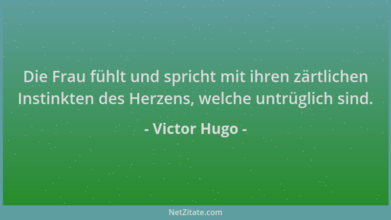 Victor Hugo - Die Frau fühlt und spricht mit ihren zärtlichen Instinkten des Herzens, welche untrüglich sind....