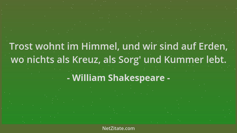 William Shakespeare - Trost wohnt im Himmel, und wir sind auf Erden, wo nichts als Kreuz, als Sorg ' und Kummer lebt....