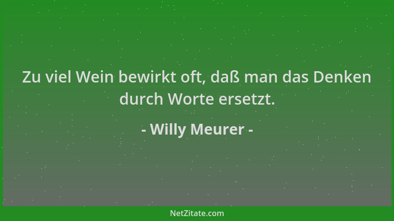 Willy Meurer - Zu viel Wein bewirkt oft, daß man das Denken durch Worte ersetzt....
