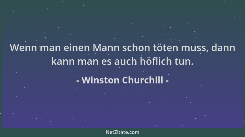 Winston Churchill - Wenn man einen Mann schon töten muss, dann kann man es auch höflich tun....