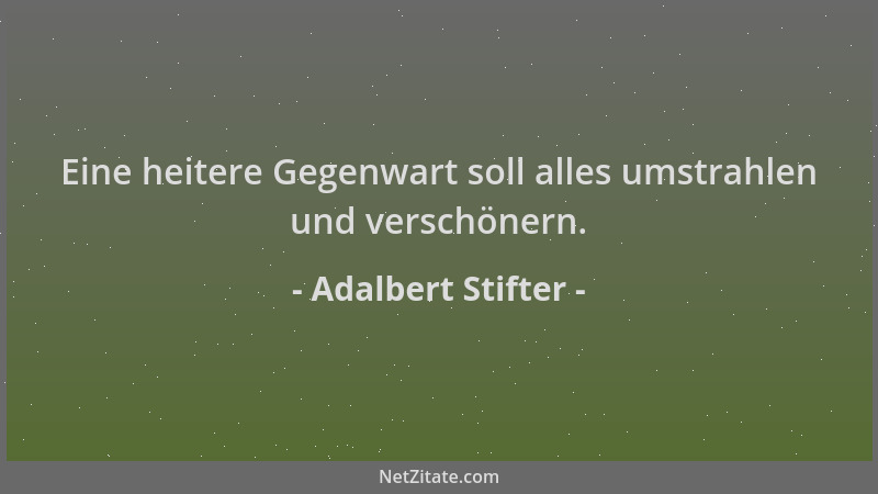 Adalbert Stifter - Eine heitere Gegenwart soll alles umstrahlen und verschönern....