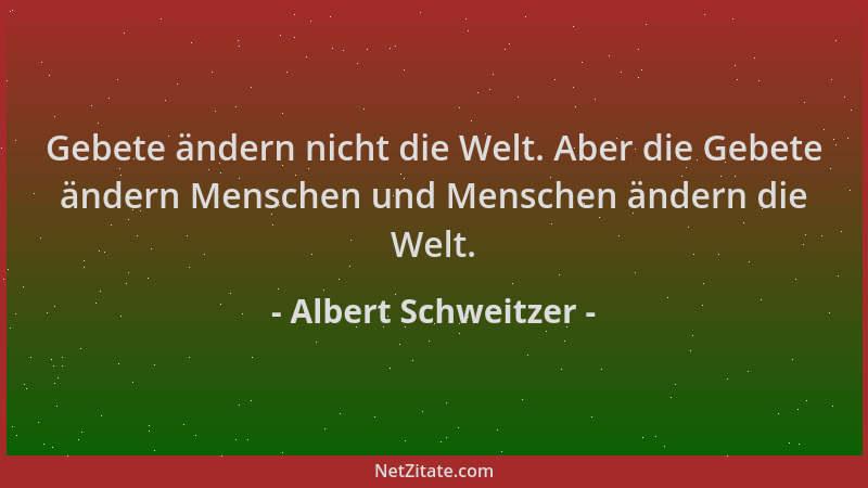 Albert Schweitzer - Gebete ändern nicht die Welt. Aber die Gebete ändern Menschen und Menschen ändern die Welt....