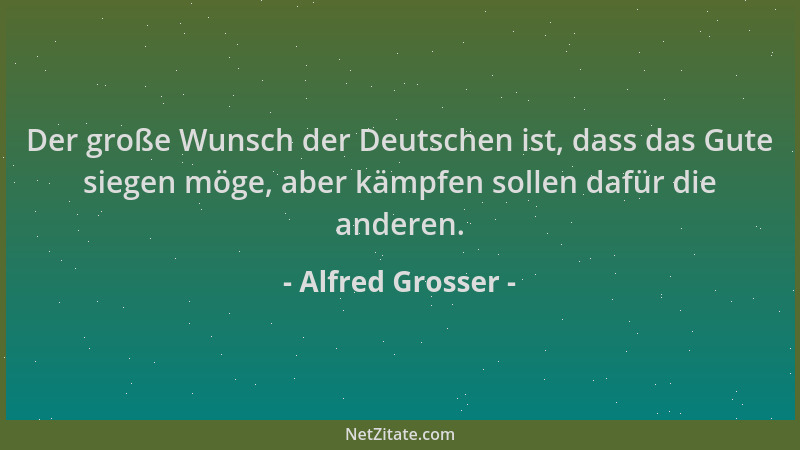 Alfred Grosser - Der große Wunsch der Deutschen ist, dass das Gute siegen möge, aber kämpfen sollen dafür die anderen....