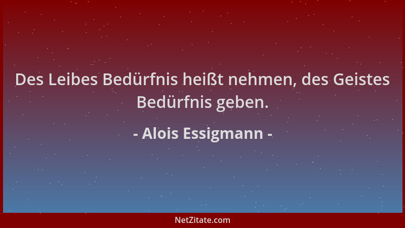 Alois Essigmann - Des Leibes Bedürfnis heißt nehmen, des Geistes Bedürfnis geben....